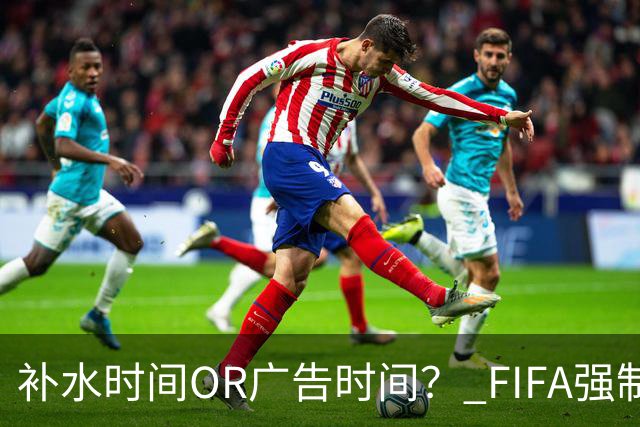 补水时间OR广告时间？ FIFA强制设置补水时间遭多方质疑